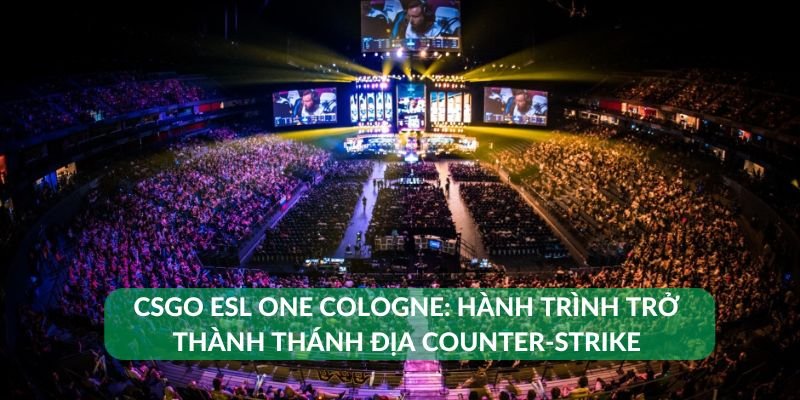 CSGO ESL One Cologne: Hành trình trở thành thánh địa Counter-Strike