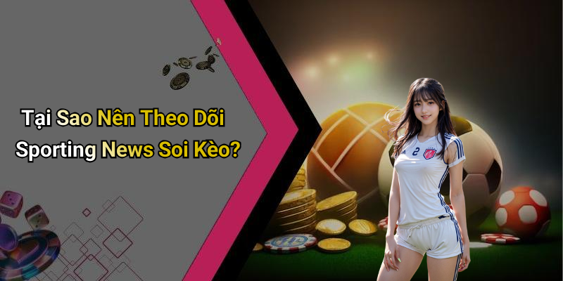 Tại Sao Nên Theo Dõi Sporting News Soi Kèo?