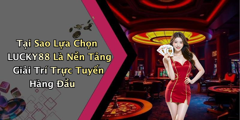 Tại Sao Lựa Chọn LUCKY88 Là Nền Tảng Giải Trí Trực Tuyến Hàng Đầu