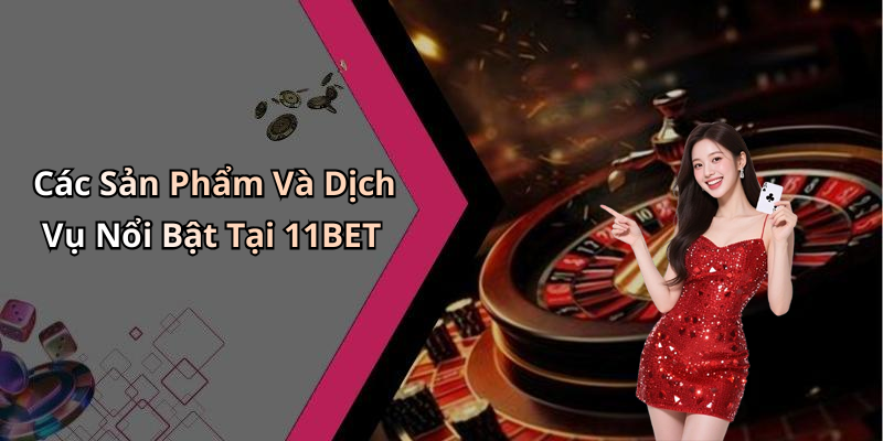 Các Sản Phẩm Và Dịch Vụ Nổi Bật Tại 11BET