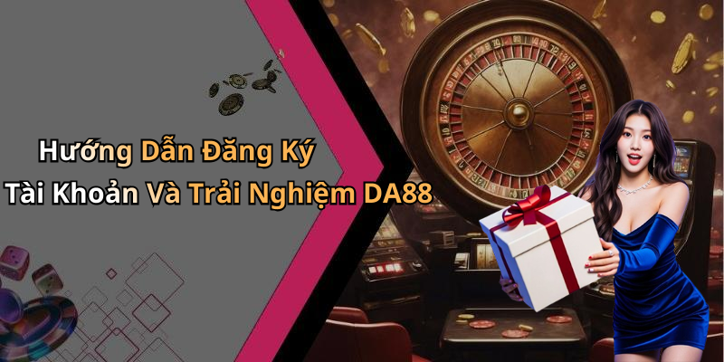 Hướng Dẫn Đăng Ký Tài Khoản Và Trải Nghiệm DA88