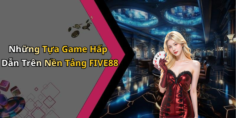 Những Tựa Game Hấp Dẫn Trên Nền Tảng FIVE88