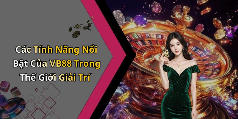 Các Tính Năng Nổi Bật Của VB88 Trong Thế Giới Giải Trí